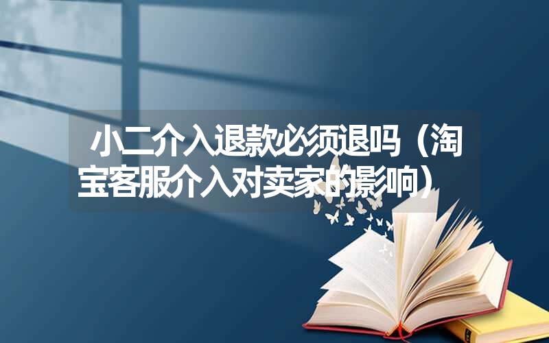 <font color='1677721'>小二介入退款必须退吗（淘宝客服介入对卖家的影响）</font>