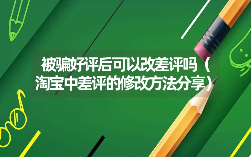 <font color='1677721'>被骗好评后可以改差评吗（淘宝中差评的修改方法分享）</font>