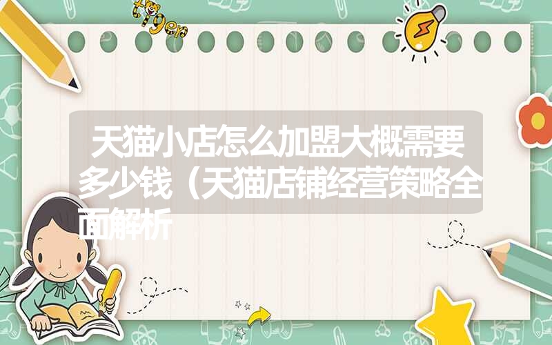 <font color='1677721'>天猫小店怎么加盟大概需要多少钱（天猫店铺经营策略全面解析</font>