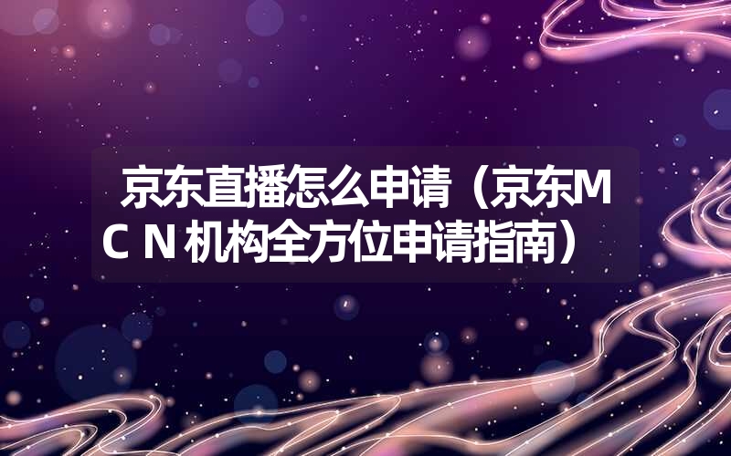 <font color='1677721'>京东直播怎么申请（京东MCN机构全方位申请指南）</font>