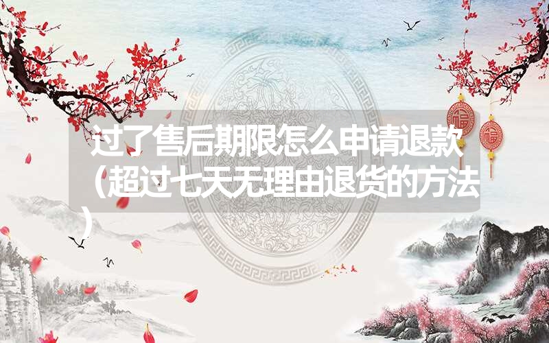 <font color='1677721'>过了售后期限怎么申请退款（超过七天无理由退货的方法）</font>