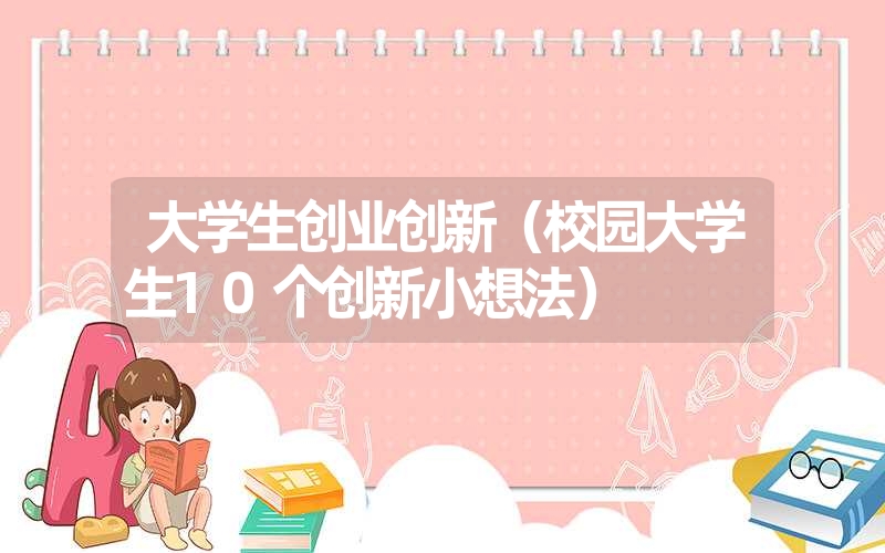 <font color='1677721'>大学生创业创新（校园大学生10个创新小想法）</font>