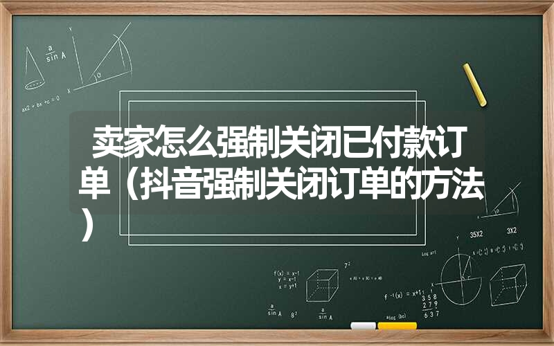 <font color='1677721'>卖家怎么强制关闭已付款订单（抖音强制关闭订单的方法）</font>