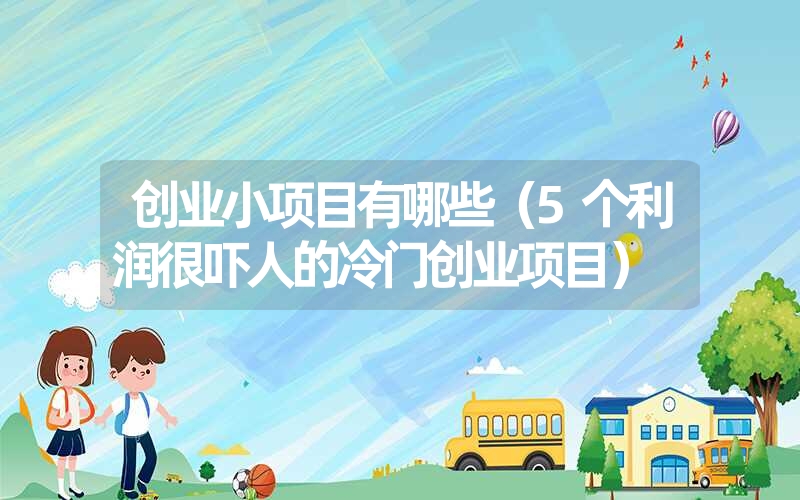 <font color='1677721'>创业小项目有哪些（5个利润很吓人的冷门创业项目）</font>