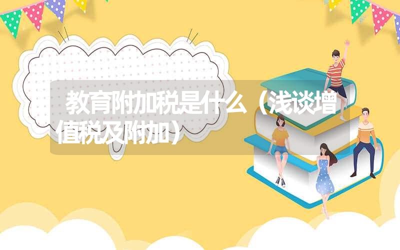 <font color='1677721'>教育附加税是什么（浅谈增值税及附加）</font>