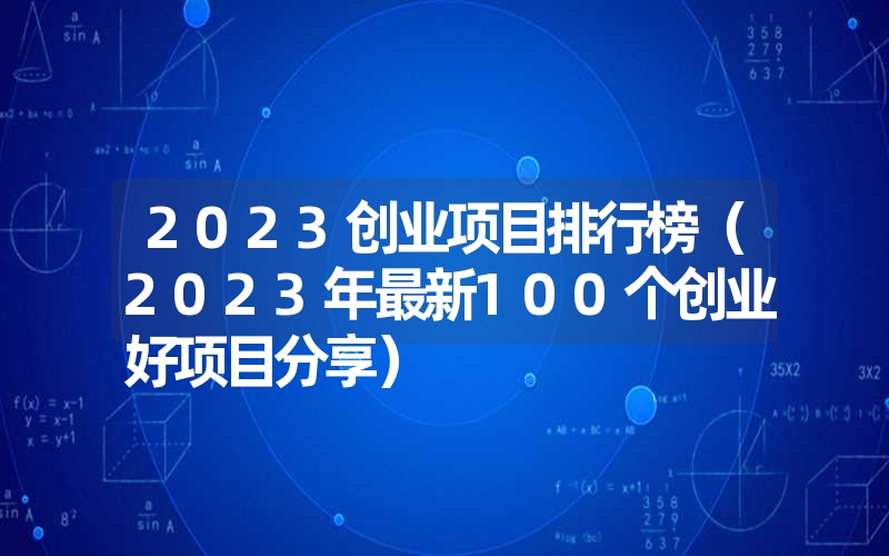 <font color='1677721'>2023创业项目排行榜（2023年最新100个创业好项目分享）</font>