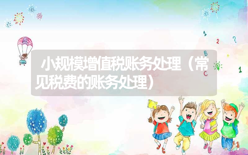 <font color='1677721'>小规模增值税账务处理（常见税费的账务处理）</font>