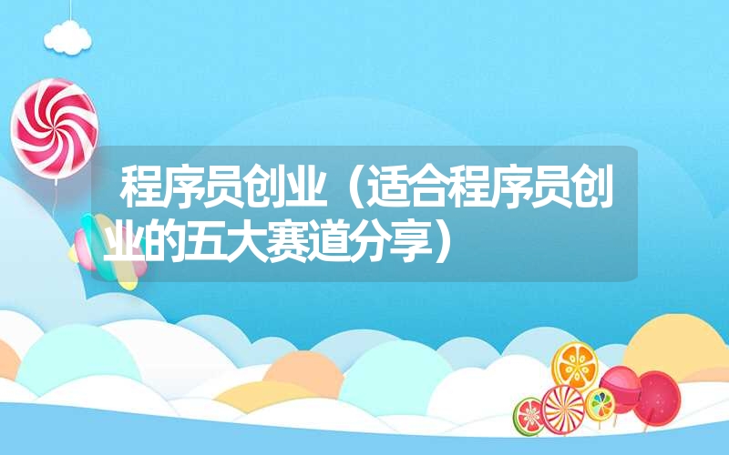 <font color='1677721'>程序员创业（适合程序员创业的五大赛道分享）</font>
