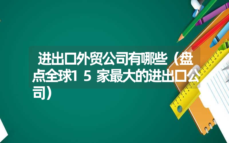 <font color='1677721'>进出口外贸公司有哪些（盘点全球15家最大的进出口公司）</font>