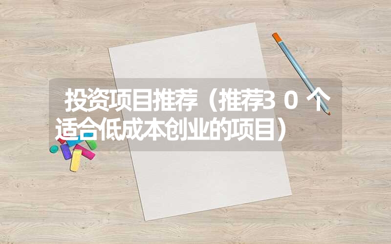 <font color='1677721'>投资项目推荐（推荐30个适合低成本创业的项目）</font>