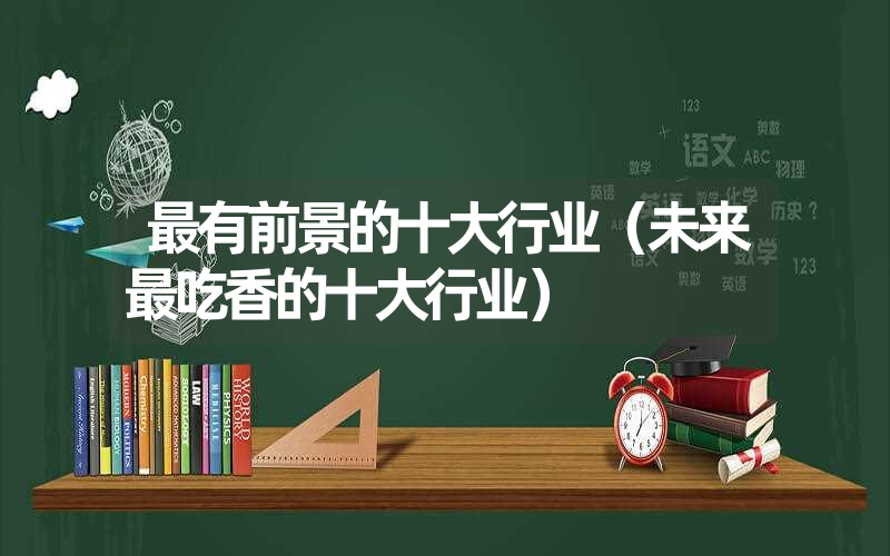 <font color='1677721'>最有前景的十大行业（未来最吃香的十大行业）</font>