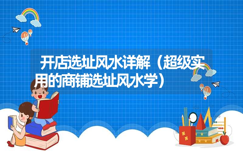 <font color='1677721'>开店选址风水详解（超级实用的商铺选址风水学）</font>
