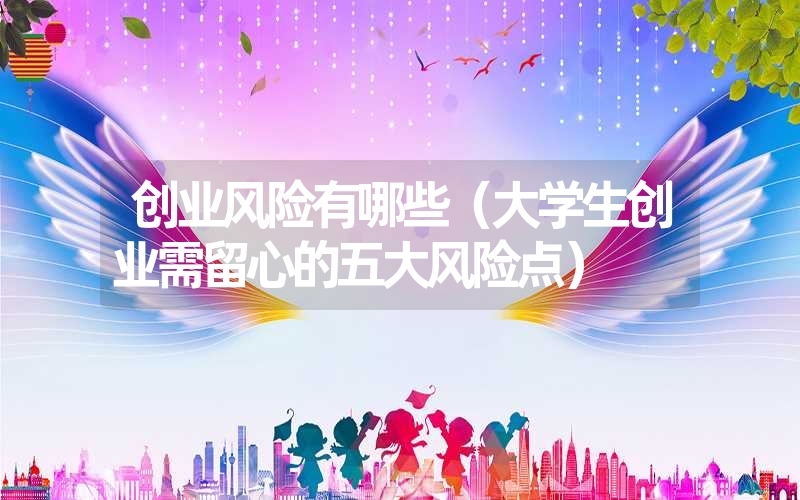 <font color='1677721'>创业风险有哪些（大学生创业需留心的五大风险点）</font>