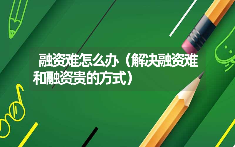<font color='1677721'>融资难怎么办（解决融资难和融资贵的方式）</font>
