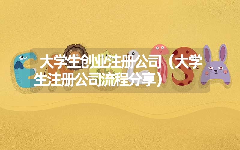 <font color='1677721'>大学生创业注册公司（大学生注册公司流程分享）</font>