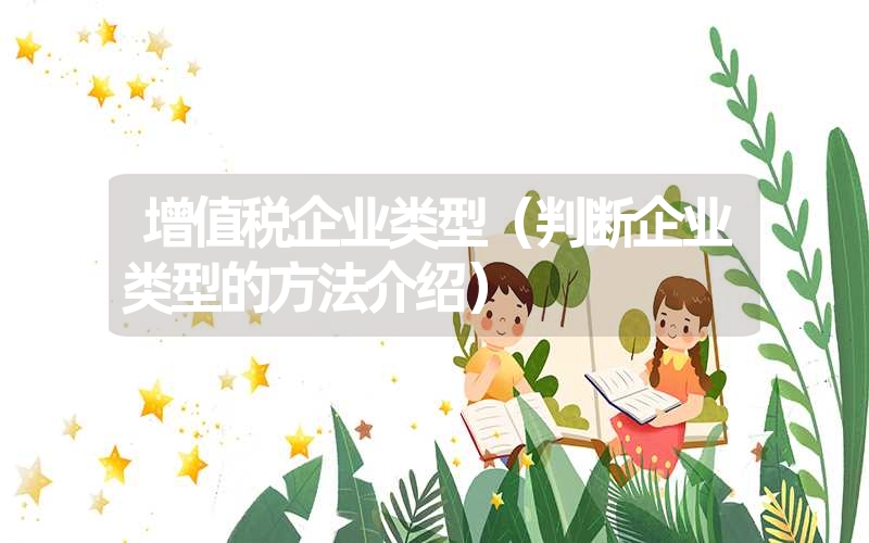 <font color='1677721'>增值税企业类型（判断企业类型的方法介绍）</font>