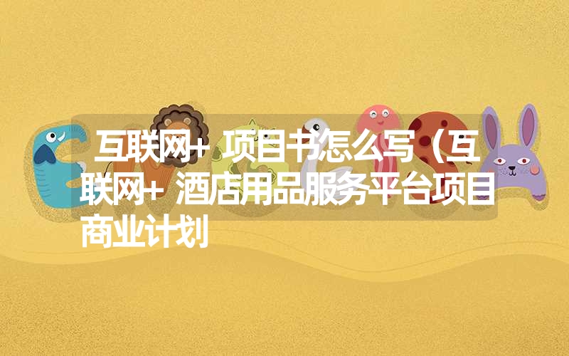 <font color='1677721'>互联网+项目书怎么写（互联网+酒店用品服务平台项目商业计划</font>