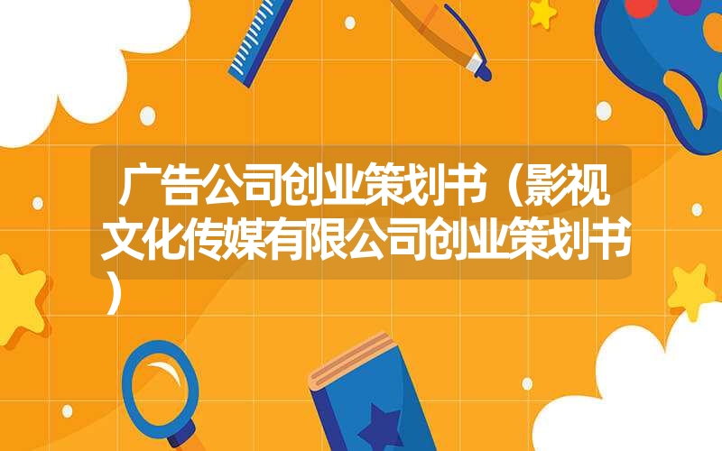 <font color='1677721'>广告公司创业策划书（影视文化传媒有限公司创业策划书）</font>