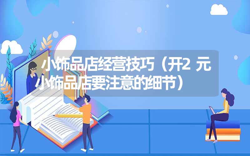 <font color='1677721'>小饰品店经营技巧（开2元小饰品店要注意的细节）</font>