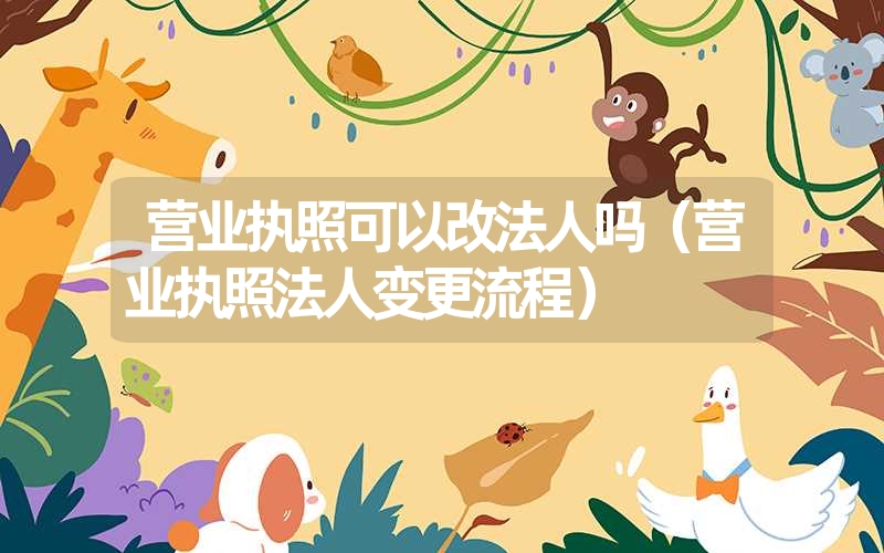 <font color='1677721'>营业执照可以改法人吗（营业执照法人变更流程）</font>