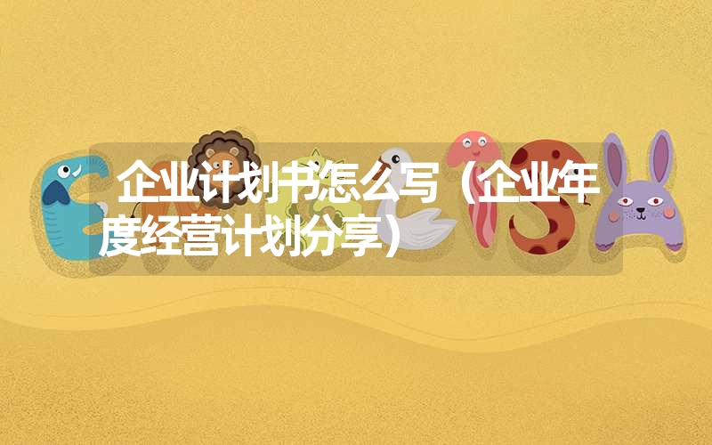 <font color='1677721'>企业计划书怎么写（企业年度经营计划分享）</font>