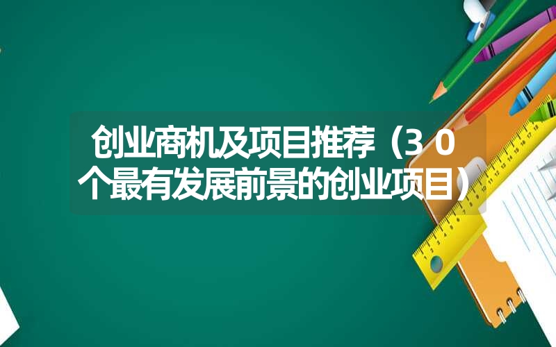 <font color='1677721'>创业商机及项目推荐（30个最有发展前景的创业项目）</font>