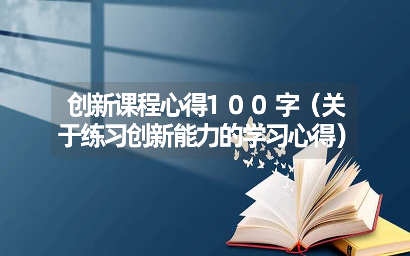 <font color='1677721'>创新课程心得100字（关于练习创新能力的学习心得）</font>