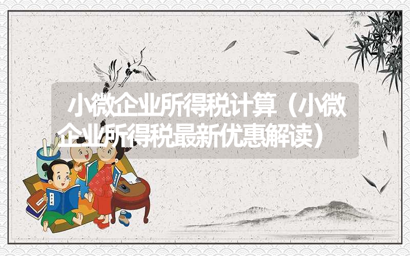 <font color='1677721'>小微企业所得税计算（小微企业所得税最新优惠解读）</font>
