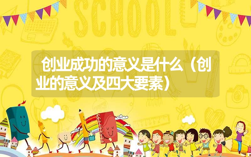 <font color='1677721'>创业成功的意义是什么（创业的意义及四大要素）</font>