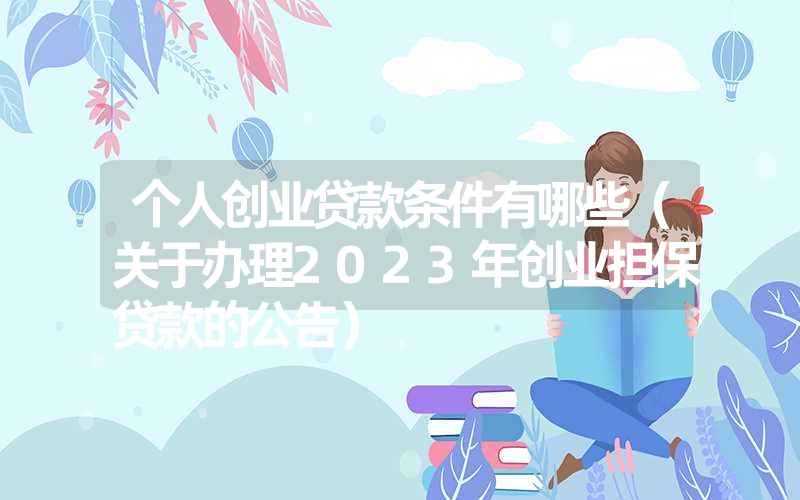 <font color='1677721'>个人创业贷款条件有哪些（关于办理2023年创业担保贷款的公告）</font>
