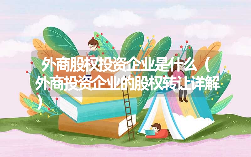 <font color='1677721'>外商股权投资企业是什么（外商投资企业的股权转让详解）</font>
