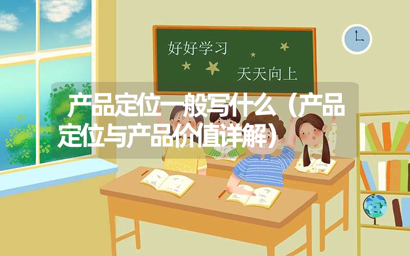 <font color='1677721'>产品定位一般写什么（产品定位与产品价值详解）</font>