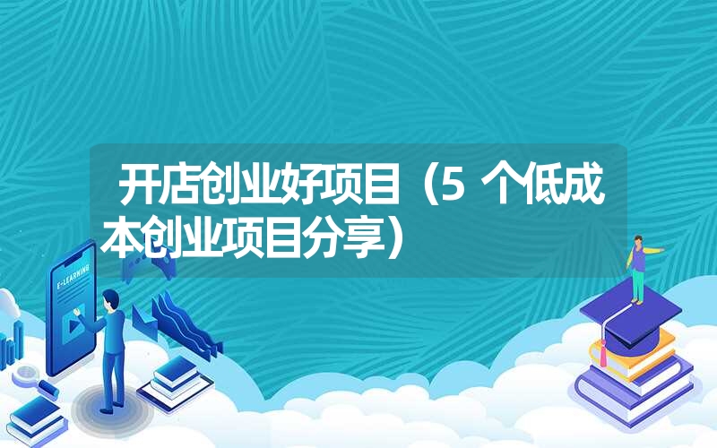 <font color='1677721'>开店创业好项目（5个低成本创业项目分享）</font>