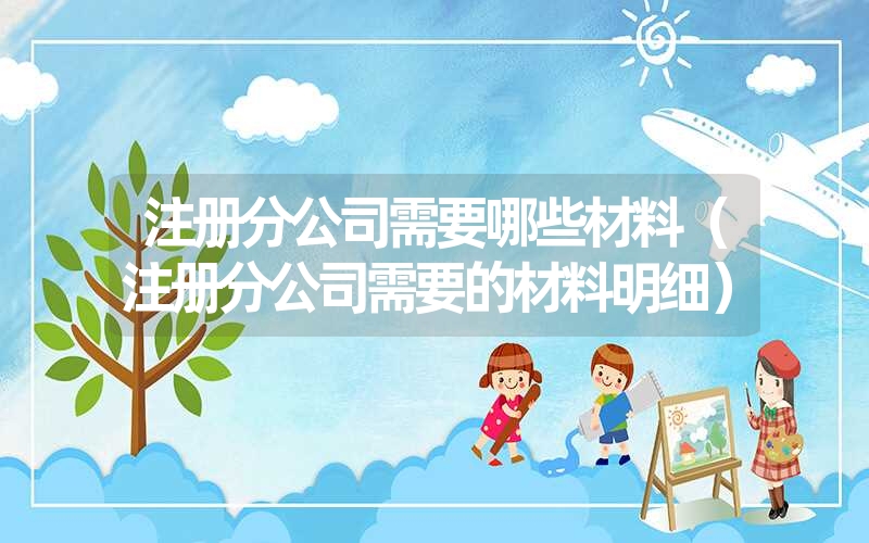 <font color='1677721'>注册分公司需要哪些材料（注册分公司需要的材料明细）</font>