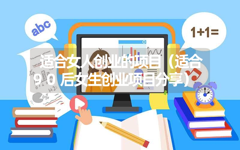 <font color='1677721'>适合女人创业的项目（适合90后女生创业项目分享）</font>
