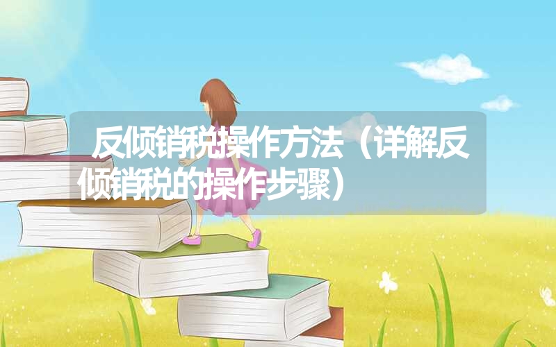 <font color='1677721'>反倾销税操作方法（详解反倾销税的操作步骤）</font>