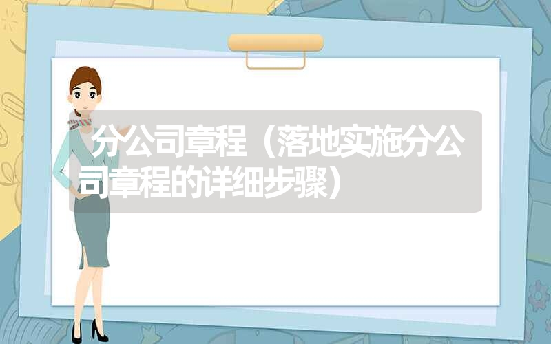 <font color='1677721'>分公司章程（落地实施分公司章程的详细步骤）</font>