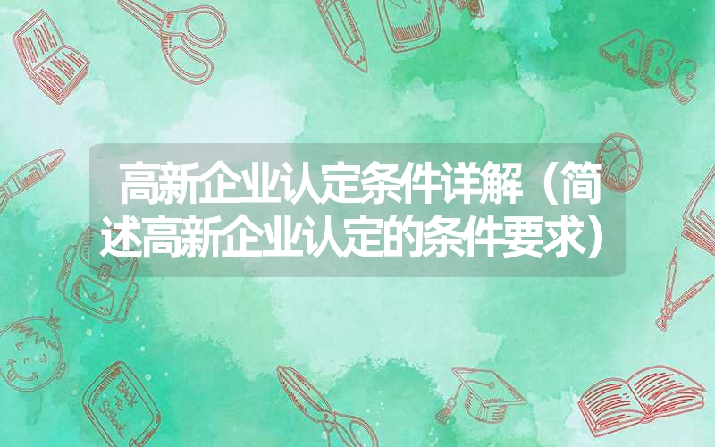 <font color='1677721'>高新企业认定条件详解（简述高新企业认定的条件要求）</font>