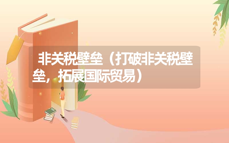 <font color='1677721'>非关税壁垒（打破非关税壁垒，拓展国际贸易）</font>