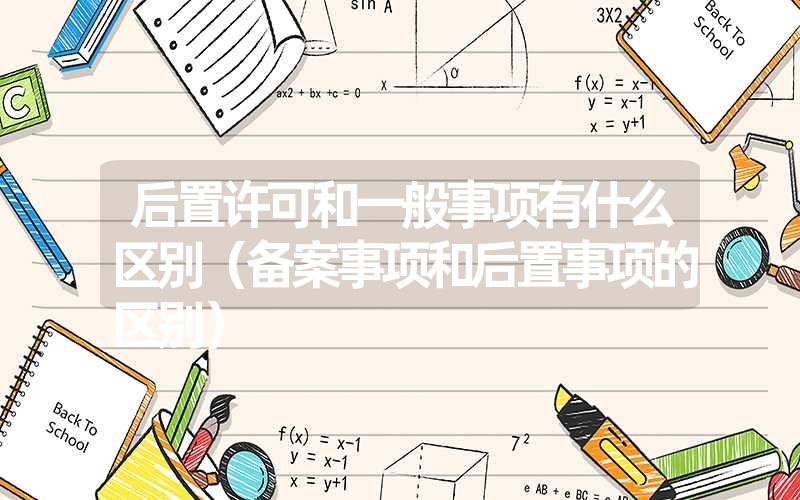 <font color='1677721'>后置许可和一般事项有什么区别（备案事项和后置事项的区别）</font>
