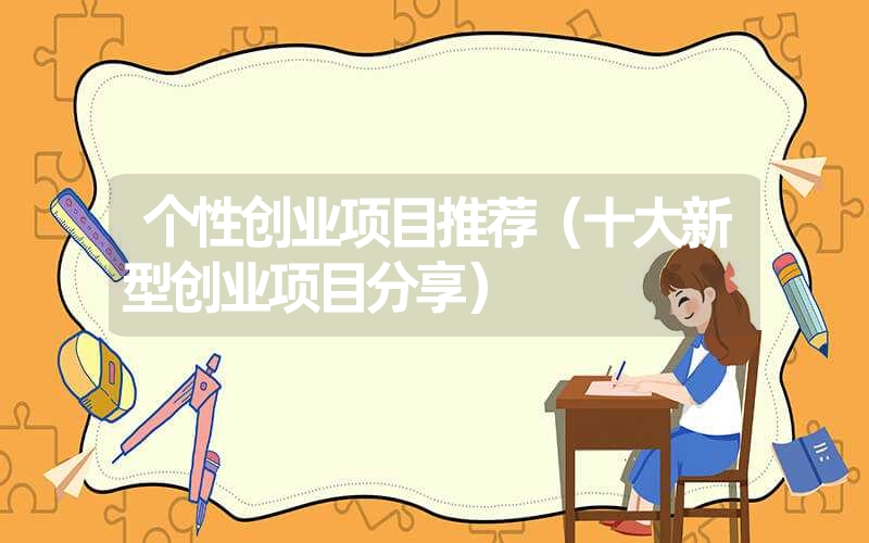 <font color='1677721'>个性创业项目推荐（十大新型创业项目分享）</font>