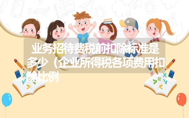 <font color='1677721'>业务招待费税前扣除标准是多少（企业所得税各项费用扣除比例</font>