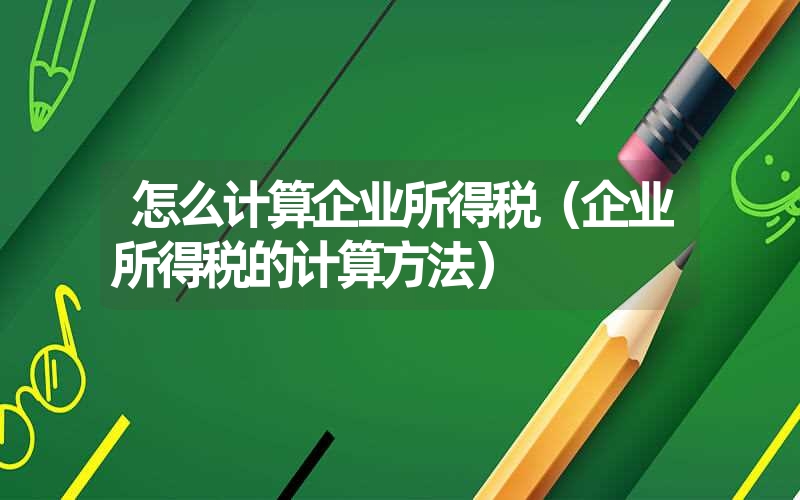 <font color='1677721'>怎么计算企业所得税（企业所得税的计算方法）</font>