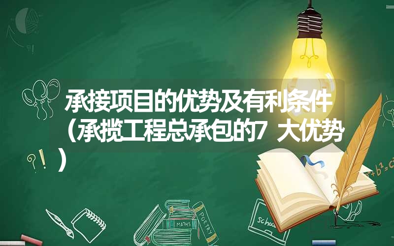<font color='1677721'>承接项目的优势及有利条件（承揽工程总承包的7大优势）</font>