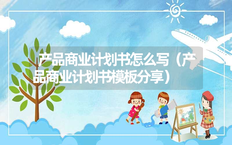 <font color='1677721'>产品商业计划书怎么写（产品商业计划书模板分享）</font>