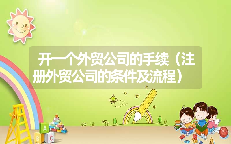 <font color='1677721'>开一个外贸公司的手续（注册外贸公司的条件及流程）</font>
