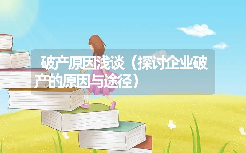 <font color='1677721'>破产原因浅谈（探讨企业破产的原因与途径）</font>