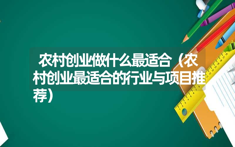 <font color='1677721'>农村创业做什么最适合（农村创业最适合的行业与项目推荐）</font>