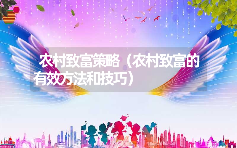 <font color='1677721'>农村致富策略（农村致富的有效方法和技巧）</font>