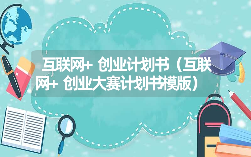 <font color='1677721'>互联网+创业计划书（互联网+创业大赛计划书模版）</font>